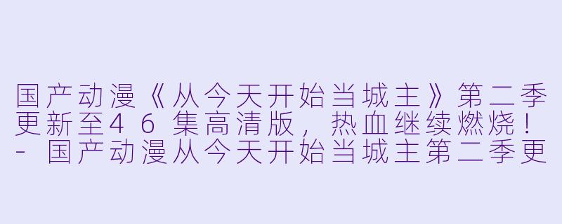 国产动漫《从今天开始当城主》第二季更新至46集高清版,热血继续燃烧!