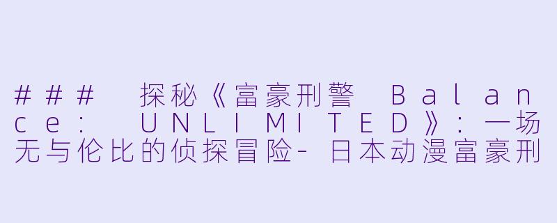 ### 探秘《富豪刑警 Balance: UNLIMITED》：一场无与伦比的侦探冒险-日本动漫富豪刑警 Balance:UNLIMITED全11集