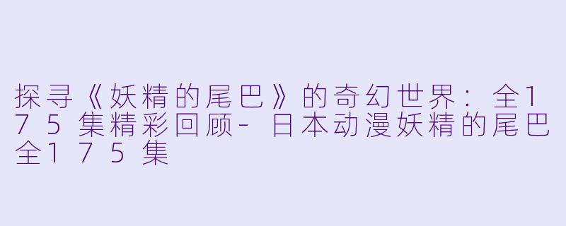探寻《妖精的尾巴》的奇幻世界：全175集精彩回顾-日本动漫妖精的尾巴全175集