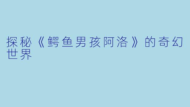 探秘《鳄鱼男孩阿洛》的奇幻世界