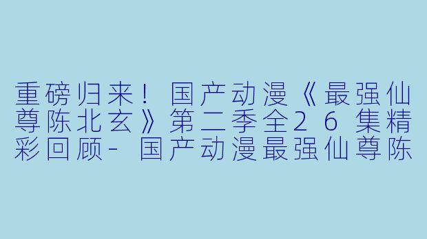 重磅归来!国产动漫《最强仙尊陈北玄》第二季全26集精彩回顾