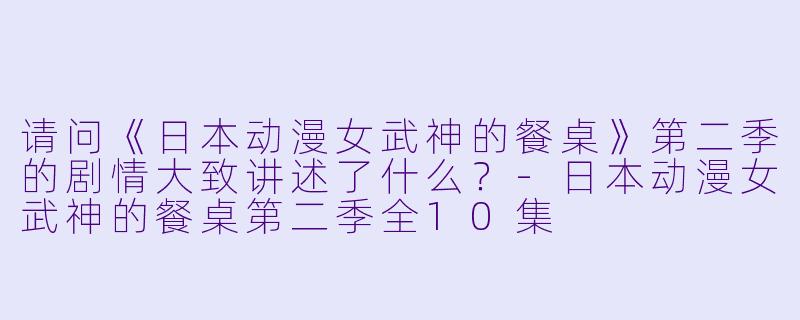 请问《日本动漫女武神的餐桌》第二季的剧情大致讲述了什么?