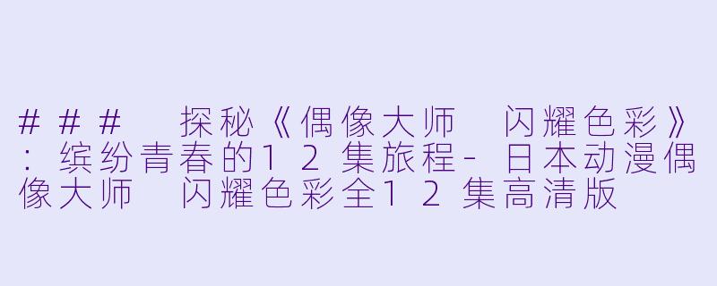 ### 探秘《偶像大师 闪耀色彩》：缤纷青春的12集旅程-日本动漫偶像大师 闪耀色彩全12集高清版