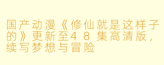 国产动漫《修仙就是这样子的》更新至48集高清版，续写梦想与冒险
