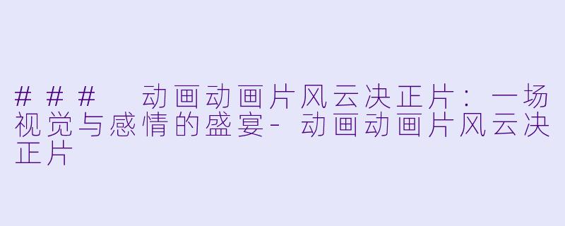 ### 动画动画片风云决正片：一场视觉与感情的盛宴-动画动画片风云决正片