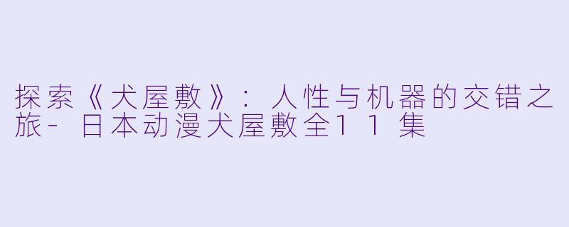探索《犬屋敷》：人性与机器的交错之旅-日本动漫犬屋敷全11集