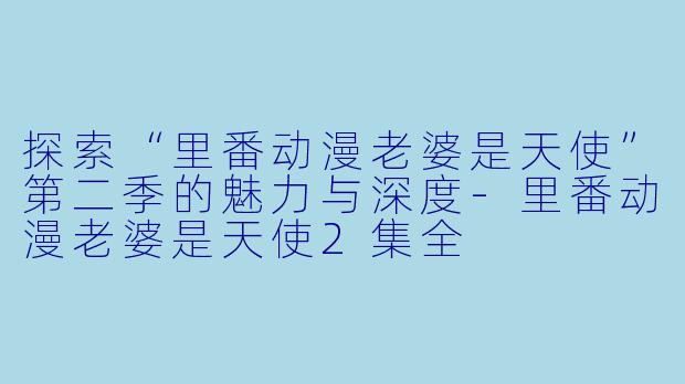 探索“里番动漫老婆是天使”第二季的魅力与深度