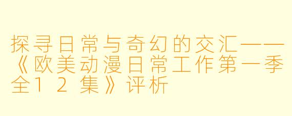 探寻日常与奇幻的交汇——《欧美动漫日常工作第一季全12集》评析