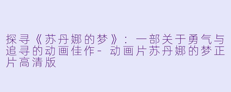 探寻《苏丹娜的梦》：一部关于勇气与追寻的动画佳作-动画片苏丹娜的梦正片高清版