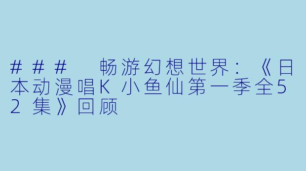 ### 畅游幻想世界：《日本动漫唱K小鱼仙第一季全52集》回顾