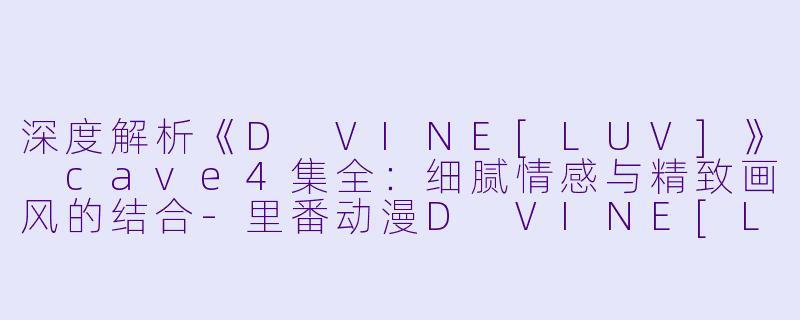 深度解析《D VINE[LUV]》 cave4集全：细腻情感与精致画风的结合