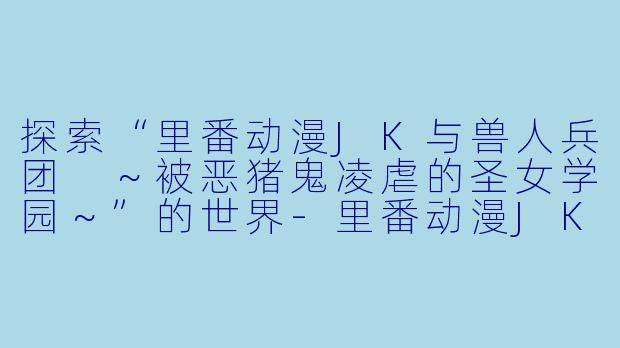探索“里番动漫JK与兽人兵团 ~被恶猪鬼凌虐的圣女学园~”的世界
