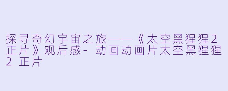 探寻奇幻宇宙之旅——《太空黑猩猩2正片》观后感-动画动画片太空黑猩猩2正片