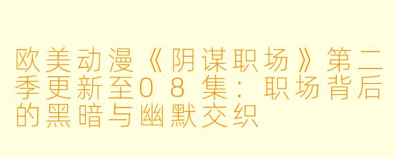 欧美动漫《阴谋职场》第二季更新至08集：职场背后的黑暗与幽默交织