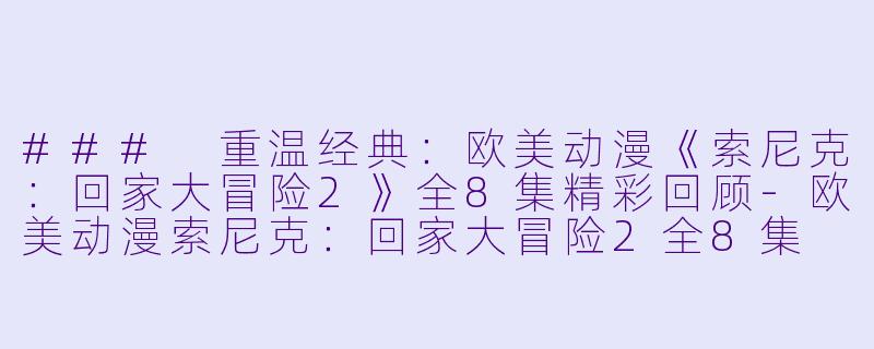 ### 重温经典：欧美动漫《索尼克：回家大冒险2》全8集精彩回顾-欧美动漫索尼克：回家大冒险2全8集