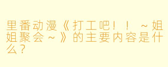 里番动漫《打工吧!!~姐姐聚会~》的主要内容是什么?