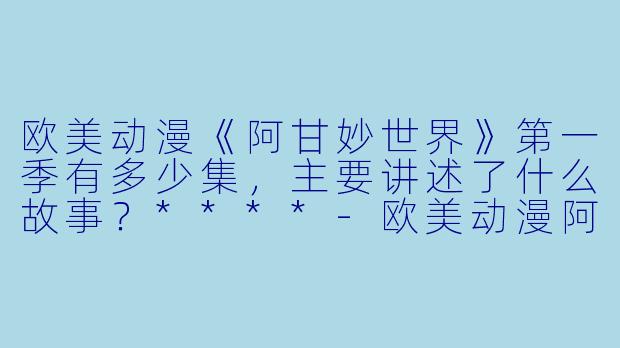 欧美动漫《阿甘妙世界》第一季有多少集,主要讲述了什么故事?****