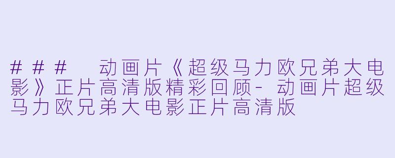 ### 动画片《超级马力欧兄弟大电影》正片高清版精彩回顾-动画片超级马力欧兄弟大电影正片高清版