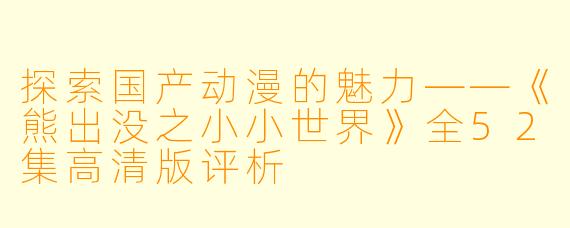 探索国产动漫的魅力——《熊出没之小小世界》全52集高清版评析