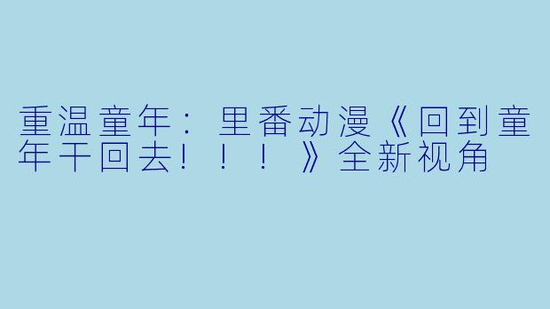 重温童年：里番动漫《回到童年干回去!!!》全新视角
