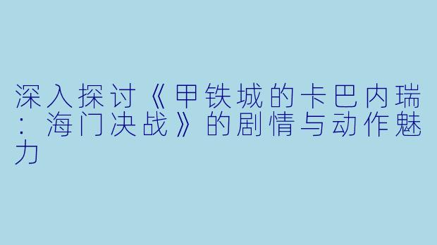 深入探讨《甲铁城的卡巴内瑞：海门决战》的剧情与动作魅力
