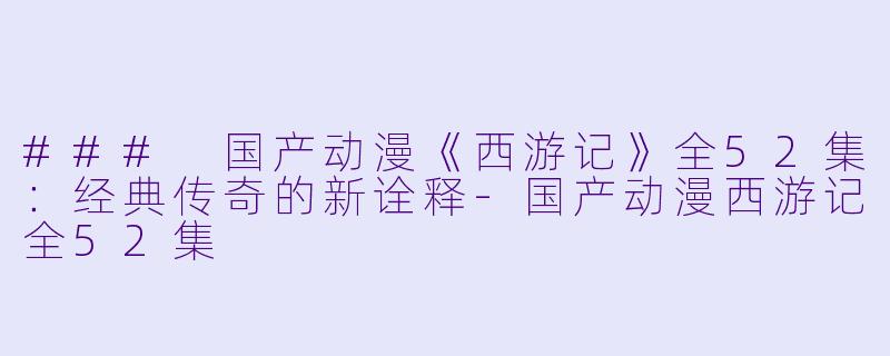 ### 国产动漫《西游记》全52集：经典传奇的新诠释-国产动漫西游记全52集