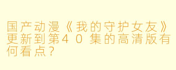 国产动漫《我的守护女友》更新到第40集的高清版有何看点?