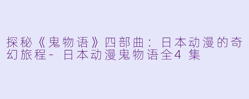 探秘《鬼物语》四部曲：日本动漫的奇幻旅程-日本动漫鬼物语全4集