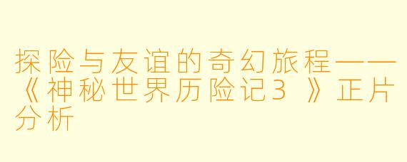 探险与友谊的奇幻旅程——《神秘世界历险记3》正片分析