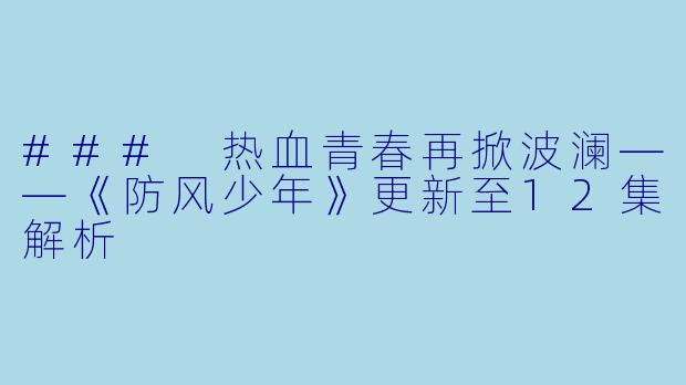 ### 热血青春再掀波澜——《防风少年》更新至12集解析