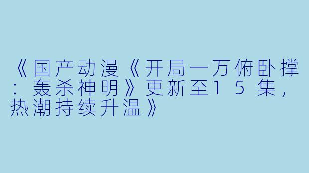 《国产动漫《开局一万俯卧撑：轰杀神明》更新至15集，热潮持续升温》