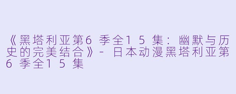 《黑塔利亚第6季全15集：幽默与历史的完美结合》-日本动漫黑塔利亚第6季全15集