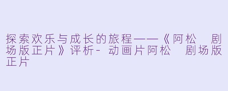 探索欢乐与成长的旅程——《阿松 剧场版正片》评析-动画片阿松 剧场版正片