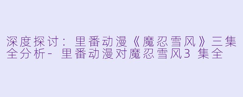 深度探讨:里番动漫《魔忍雪风》三集全分析