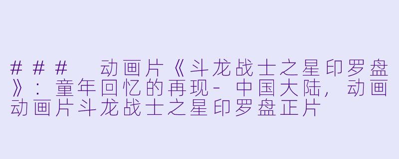 ### 动画片《斗龙战士之星印罗盘》：童年回忆的再现-中国大陆,动画动画片斗龙战士之星印罗盘正片
