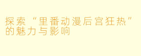 探索“里番动漫后宫狂热”的魅力与影响