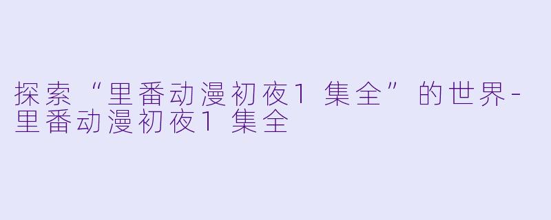 探索“里番动漫初夜1集全”的世界