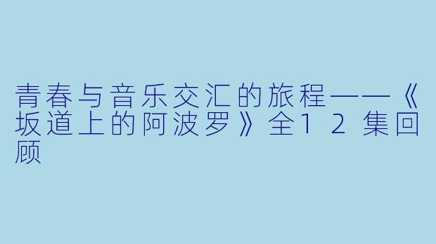 青春与音乐交汇的旅程——《坂道上的阿波罗》全12集回顾