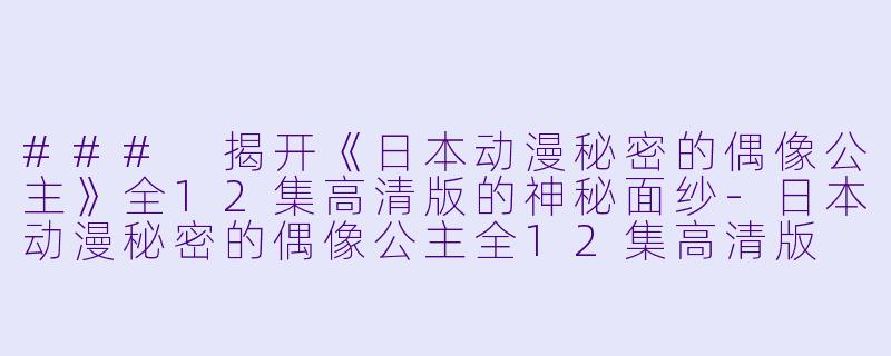 ### 揭开《日本动漫秘密的偶像公主》全12集高清版的神秘面纱-日本动漫秘密的偶像公主全12集高清版