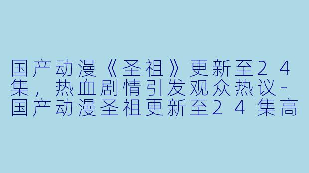 国产动漫《圣祖》更新至24集，热血剧情引发观众热议-国产动漫圣祖更新至24集高清版