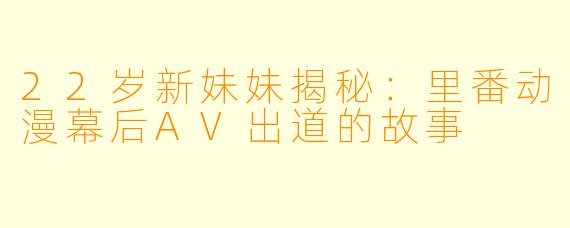 22岁新妹妹揭秘：里番动漫幕后AV出道的故事