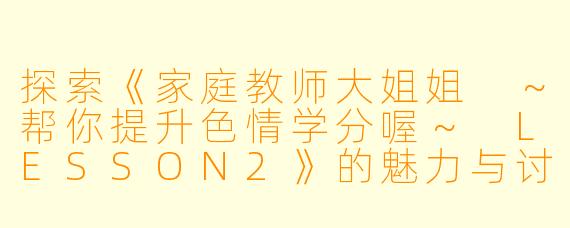 探索《家庭教师大姐姐 ～帮你提升色情学分喔～ LESSON2》的魅力与讨论