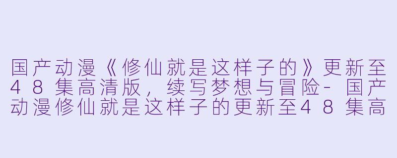国产动漫《修仙就是这样子的》更新至48集高清版,续写梦想与冒险