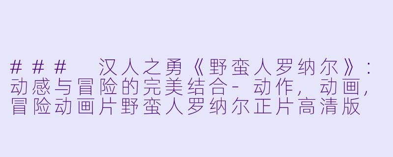 ### 汉人之勇《野蛮人罗纳尔》：动感与冒险的完美结合-动作,动画,冒险动画片野蛮人罗纳尔正片高清版