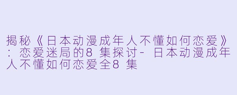 揭秘《日本动漫成年人不懂如何恋爱》:恋爱迷局的8集探讨