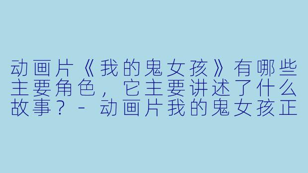 动画片《我的鬼女孩》有哪些主要角色,它主要讲述了什么故事?