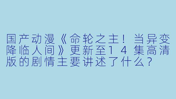 国产动漫《命轮之主!当异变降临人间》更新至14集高清版的剧情主要讲述了什么?