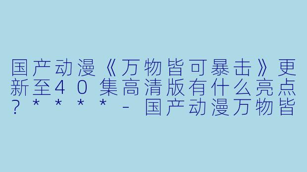 国产动漫《万物皆可暴击》更新至40集高清版有什么亮点?****