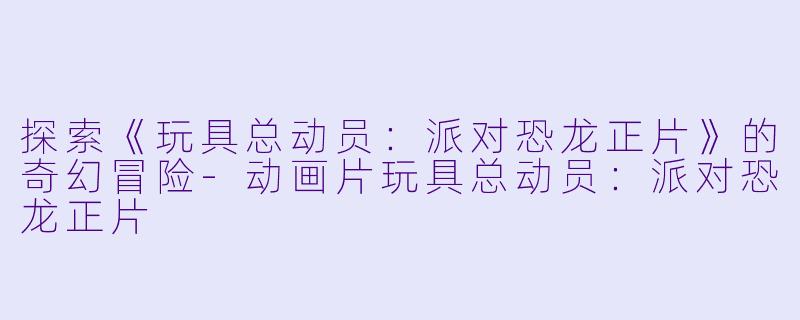探索《玩具总动员：派对恐龙正片》的奇幻冒险-动画片玩具总动员：派对恐龙正片