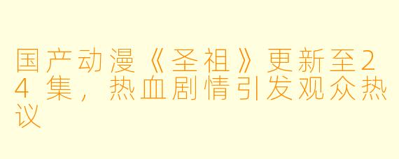 国产动漫《圣祖》更新至24集,热血剧情引发观众热议